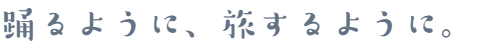 踊るように、旅するように。